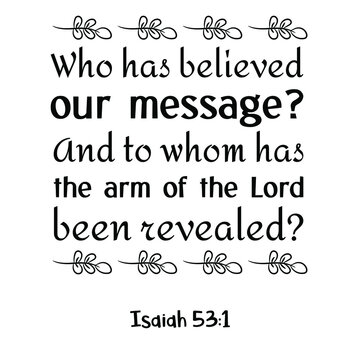  Who has believed our message And to whom has the arm of the Lord been revealed. Bible verse quote