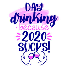 Day drinking, because 2020 Sucks! - Lettering typography poster with text for self quarantine times. Hand letter script motivation catch word design. STOP Coronavirus (2019-ncov). Wine glass quote.