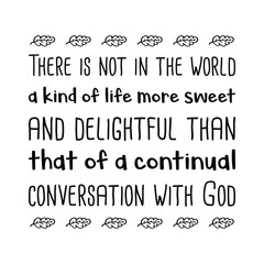  There is not in the world a kind of life more sweet and delightful than that of a continual conversation with God. Vector Quote