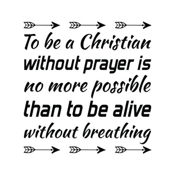  To be a Christian without prayer is no more possible than to be alive without breathing. Vector Quote