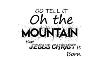 Go tell it oh the mountain that Jesus Christ is born, Christian faith,, Typography for print or use as poster, card, flyer or T Shirt