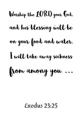Worship the LORD your God, and his blessing will be on your food and water. Bible verse quote