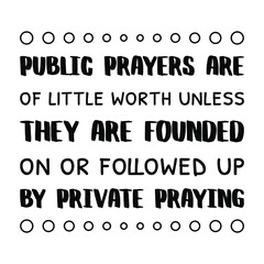 Public prayers are of little worth unless they are founded on or followed up by private praying. Vector Quote