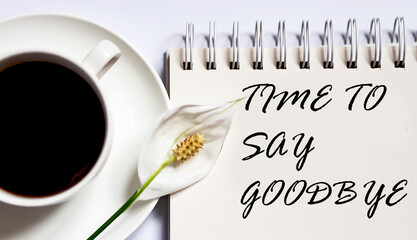 Time To Say Goodbye , planning concept. notebook with text on white background with coffee