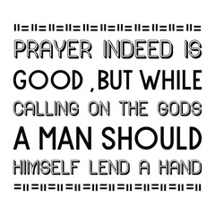  Prayer indeed is good, but while calling on the gods a man should himself lend a hand. Vector Quote