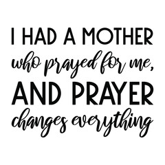  I had a mother who prayed for me, and prayer changes everything. Vector Quote