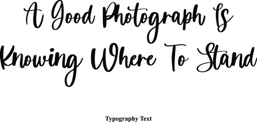 A Good Photograph Is Knowing Where To Stand Cursive Typescript Calligraphy Handwritten Text