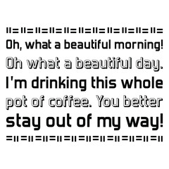  Oh, what a beautiful morning! Oh what a beautiful day. I’m drinking this whole pot of coffee. Vector Quote