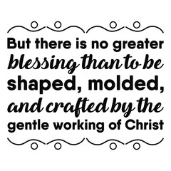 But there is no greater blessing than to be shaped, molded, and crafted by the gentle working of Christ. Vector Quote