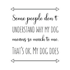 Some people don’t understand why my dog means so much to me. That’s ok. My dog does. Vector Quote