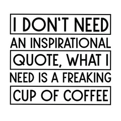  I don’t need an inspirational quote, what I need is a freaking cup of coffee. Vector Quote