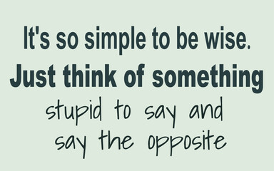 It's so simple to be wise. Just think of something stupid to say and say the opposite