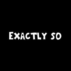 Phrase "Exactly so" isolated on a black background. Abstract lettering illustration