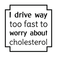 I drive way too fast to worry about cholesterol. Vector Quote