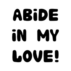 Abide in my love. Handwritten roundish lettering isolated on white background.