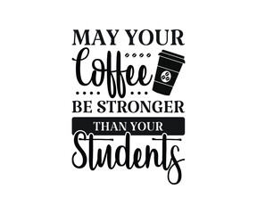 May your coffee be stronger than your students Printable Vector Illustration. typography t-shirt graphics, typography art lettering composition design.