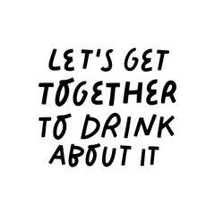 Let's get together to drink about it vector hand lettering. Celebrating  friendship sign, suitable for prints, posters, greeting cards, etc.