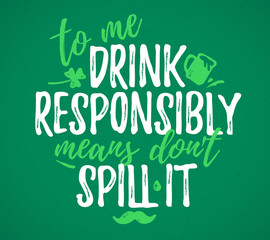 To Me Drink Responsibly Means Don't Spill It funny lettering, 17 March St. Patrick's Day celebration design element. Suitable for t-shirt, poster, etc. vector illustration