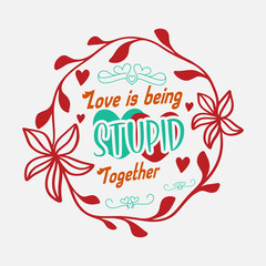 Obraz premium Funny Valentine Quote for Couples-Love is Being Stupid Together. Red Green Typographic Arrangement Surrounded By A Flower Ring on White Background. Nice T-Shirt Template for Print on Demand Business.