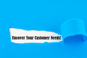 Text Uncover Your Customer Needs appearing behind torn paper. Concept about the importance to...
