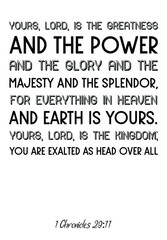Yours, Lord, is the greatness and the power and the glory and the majesty and the splendor. Bible verse quote