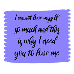 I cannot love myself so much and this is why I need you to love me. Vector Quote