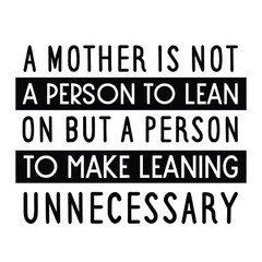 A mother is not a person to lean on but a person to make leaning unnecessary. Vector Quote