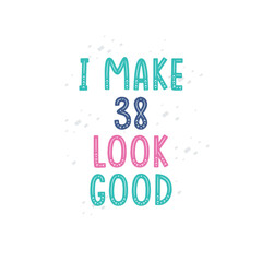 I Make 38 look good, 38 birthday celebration lettering design