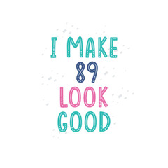 I Make 89 look good, 89 birthday celebration lettering design