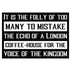 It is the folly of too many to mistake the echo of a London coffee-house for the voice of the kingdom. Vector Quote
