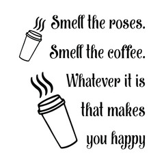  Smell the roses. Smell the coffee. Whatever it is that makes you happy. Vector Quote
