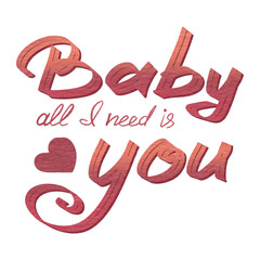 Baby all I need is you. love lettering, watercolour lettering, isolated on background. Hand drawn lettering as logo, badge, St. Valentine's Day, invitation, party, greeting card, lgbt, hippie