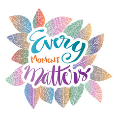 Every moment matters. Hand lettering quote.
