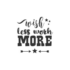 Wish Less Work More. For fashion shirts, poster, gift, or other printing press. Motivation Quote. Inspiration Quote.