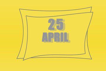 calendar date in a frame on a refreshing yellow background in absolutely gray color. April 25 is the twenty-fifth  day of the month