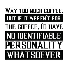  Way too much coffee. But if it weren’t for the coffee, I’d have no identifiable personality whatsoever. Vector Quote