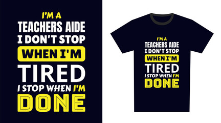 teachers aide T Shirt Design. I 'm a teachers aide I Don't Stop When I'm Tired, I Stop When I'm Done