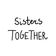 Vector lettering sisters together hand drawn.Illustration of support and solidarity with females fighting.Handwritten text for equal rights of women on white isolated background with black line.