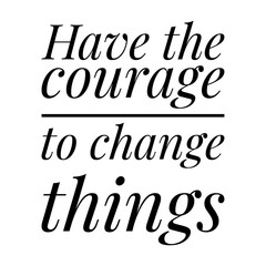 ''Have the courage to change things'' Lettering