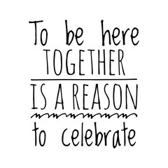 ''To be together is a reason to celebrate'' Lettering
