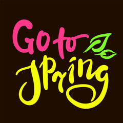 Go to Spring - inspire motivational quote. Hand drawn beautiful lettering. Print for inspirational poster, t-shirt, bag, cups, card, flyer, sticker, badge. Cute original funny vector sign