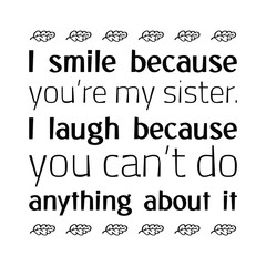 Obraz premium I smile because you’re my sister. I laugh because you can’t do anything about it. Vector Quote 