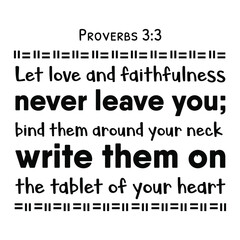 Let love and faithfulness never leave you; bind them around your neck, write them on the tablet of your heart. Bible verse quote
