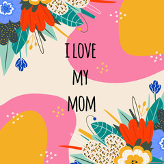stylish card for mother's day or mom's birthday. Congratulatory inscription I love my mom. Bright flowers and leaves. Vector illusion