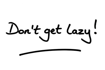 Dont get lazy!