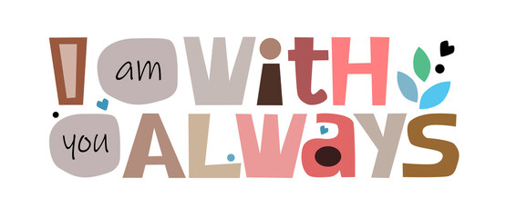 Fototapeta na wymiar I am with you always Colourful letters. Confidence building words, phrase for personal growth. t-shirts, posters, self help affirmation inspiring motivating typography.