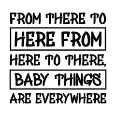 From there to here from here to there, baby things are everywhere. Vector Quote
