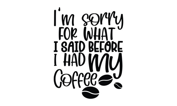 I&rsquo;m sorry for what I said before I had my coffee - Coffee t shirts design, Hand drawn lettering phrase, Calligraphy t shirt design, Isolated on white background, svg Files for Cutting Cricut and Silho