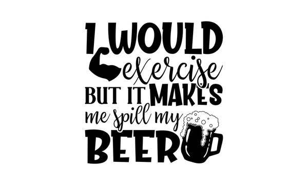 I would exercise but it makes me spill my beer - Beer t shirts design, Hand drawn lettering phrase, Calligraphy t shirt design, Isolated on white background, svg Files for Cutting Cricut and Silhouett