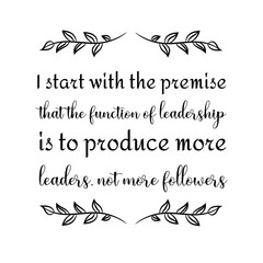  I start with the premise that the function of leadership is to produce more leaders, not more followers. Vector Quote